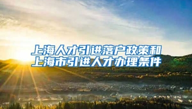 上海人才引进落户政策和上海市引进人才办理条件