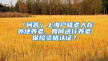 「问答」上海户籍老人在外地养老，如何进行养老保险资格认证？