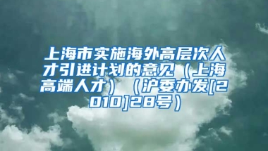 上海市实施海外高层次人才引进计划的意见（上海高端人才）（沪委办发[2010]28号）