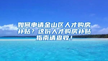 如何申请金山区人才购房补贴？这份人才购房补贴指南请查收！