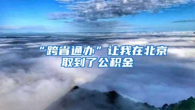 “跨省通办”让我在北京取到了公积金