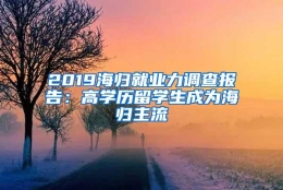 2019海归就业力调查报告：高学历留学生成为海归主流