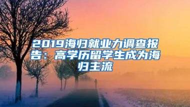 2019海归就业力调查报告：高学历留学生成为海归主流