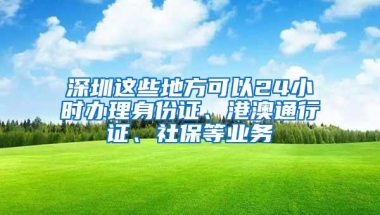 深圳这些地方可以24小时办理身份证、港澳通行证、社保等业务