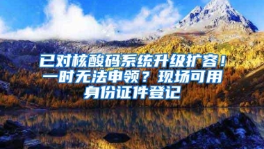 已对核酸码系统升级扩容！一时无法申领？现场可用身份证件登记