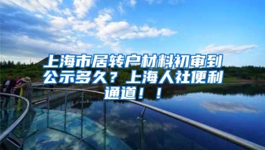 上海市居转户材料初审到公示多久？上海人社便利通道！！