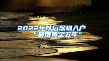 2022年以后深圳入户“最后黄金五年”