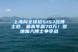 上海向全球招5157名博士后，最高年薪70万！多地加入博士争夺战