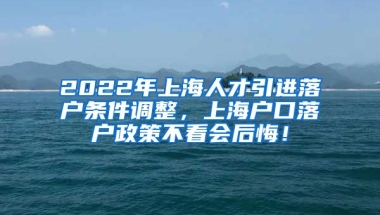 2022年上海人才引进落户条件调整，上海户口落户政策不看会后悔！