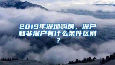 2019年深圳购房，深户和非深户有什么条件区别？