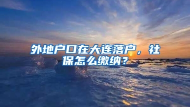 外地户口在大连落户，社保怎么缴纳？