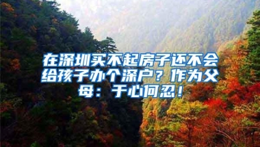 在深圳买不起房子还不会给孩子办个深户？作为父母：于心何忍！