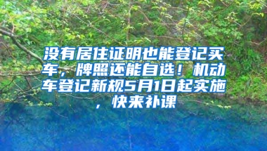 没有居住证明也能登记买车，牌照还能自选！机动车登记新规5月1日起实施，快来补课