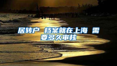 居转户 档案就在上海 需要多久审核