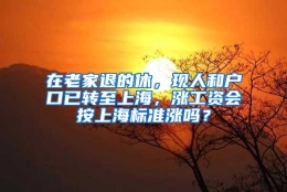 在老家退的休，现人和户口已转至上海，涨工资会按上海标准涨吗？