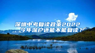 深圳中考复读政策2022，今年深户还能不能复读？