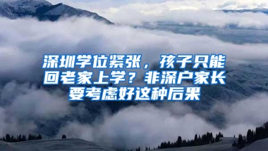 深圳学位紧张，孩子只能回老家上学？非深户家长要考虑好这种后果