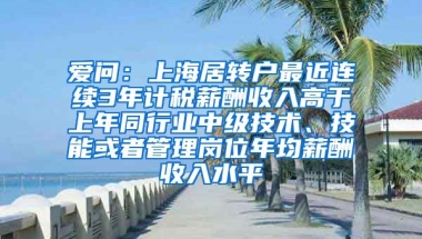 爱问：上海居转户最近连续3年计税薪酬收入高于上年同行业中级技术、技能或者管理岗位年均薪酬收入水平