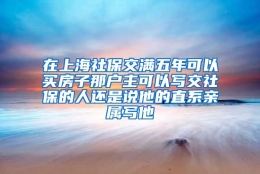 在上海社保交满五年可以买房子那户主可以写交社保的人还是说他的直系亲属写他