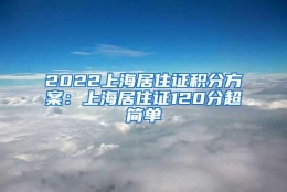 2022上海居住证积分方案：上海居住证120分超简单