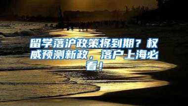 留学落沪政策将到期？权威预测新政，落户上海必看！