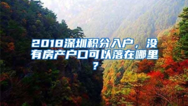 2018深圳积分入户，没有房产户口可以落在哪里？