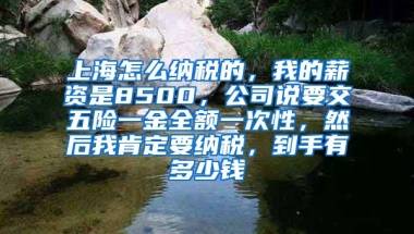 上海怎么纳税的，我的薪资是8500，公司说要交五险一金全额一次性，然后我肯定要纳税，到手有多少钱