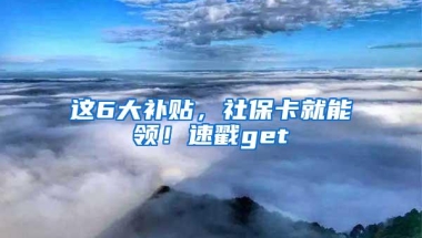 这6大补贴，社保卡就能领！速戳get√