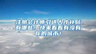 注册会计师引进人才补贴有哪些！快来看看有没有你的城市！