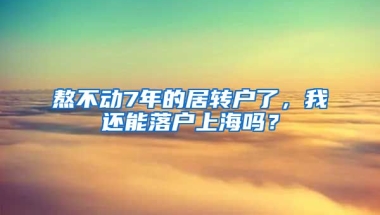 熬不动7年的居转户了，我还能落户上海吗？