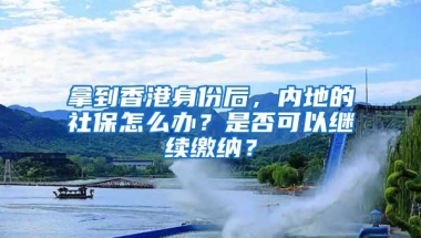 拿到香港身份后，内地的社保怎么办？是否可以继续缴纳？