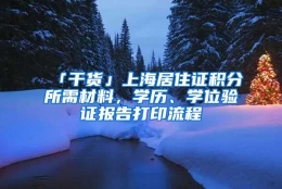 「干货」上海居住证积分所需材料，学历、学位验证报告打印流程
