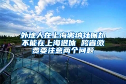 外地人在上海缴纳社保却不能在上海退休 跨省缴费要注意两个问题