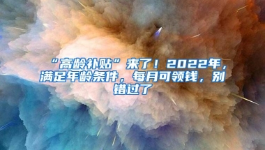 “高龄补贴”来了！2022年，满足年龄条件，每月可领钱，别错过了