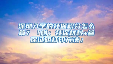 深圳入学的社保积分怎么算？「附：社保材料+参保证明打印方法」