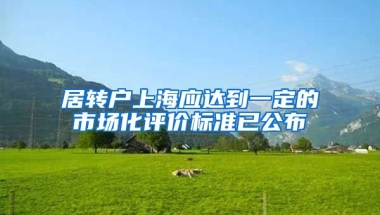 居转户上海应达到一定的市场化评价标准已公布