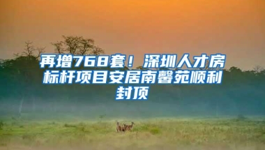 再增768套！深圳人才房标杆项目安居南馨苑顺利封顶