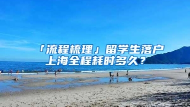 「流程梳理」留学生落户上海全程耗时多久？