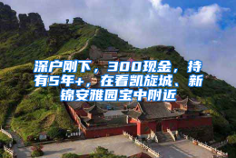 深户刚下，300现金，持有5年+，在看凯旋城、新锦安雅园宝中附近