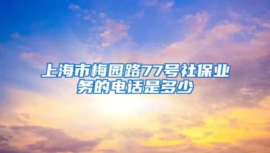 上海市梅园路77号社保业务的电话是多少