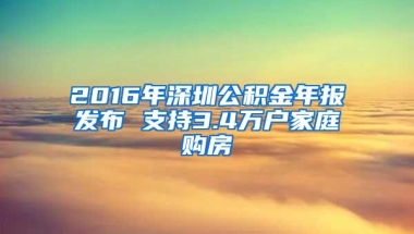 2016年深圳公积金年报发布 支持3.4万户家庭购房