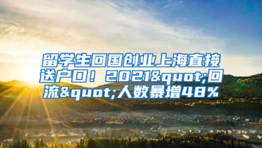 留学生回国创业上海直接送户口！2021"回流"人数暴增48%