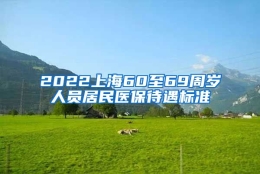 2022上海60至69周岁人员居民医保待遇标准