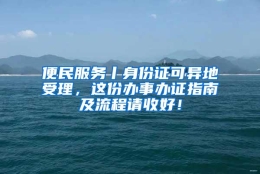 便民服务丨身份证可异地受理，这份办事办证指南及流程请收好！