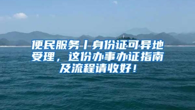 便民服务丨身份证可异地受理，这份办事办证指南及流程请收好！