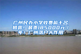 广州民办小学收费前十名披露！最贵185000元／年！广州落户大作用