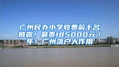 广州民办小学收费前十名披露！最贵185000元／年！广州落户大作用