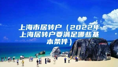 上海市居转户（2022年上海居转户要满足哪些基本条件）