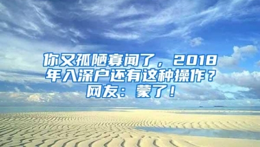 你又孤陋寡闻了，2018年入深户还有这种操作？网友：蒙了！