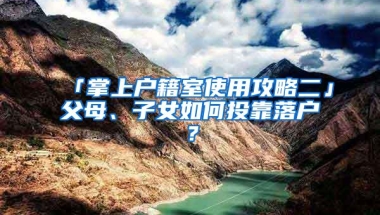 「掌上户籍室使用攻略二」父母、子女如何投靠落户？